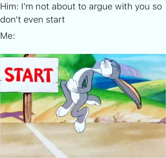 Him: not about to argue with you so don't even start Me: START