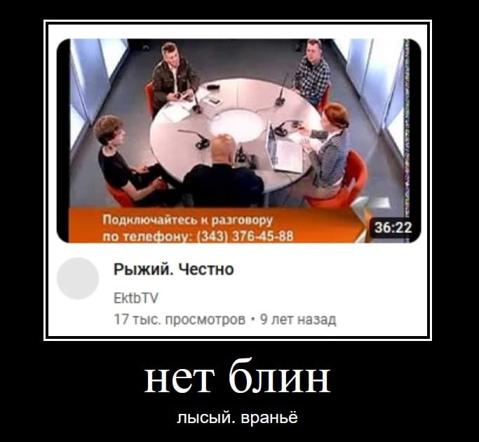 4 i у 3 Подключайтесь к разговору 36:22 по фону: (343) 376-45-88 Рыжий. Честно EktbT\ нет блин лысый. враньё