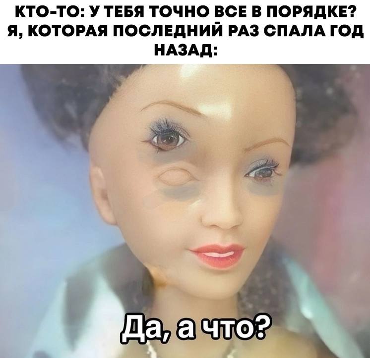 КТО-ТО: У ТЕБЯ ТОЧНО ВСЕ В ПОРЯДКЕ? Я, КОТОРАЯ ПОСЛЕДНИЙ РАЗ СПАЛА ГОД НАЗАД: 5 Да, а что:
