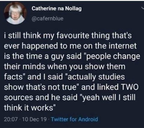 Catherine МоНад i still think my favourite thing that's ever happened to me on the internet is the time a guy said ‘people change their minds when you show them facts" and said “actually studies show 