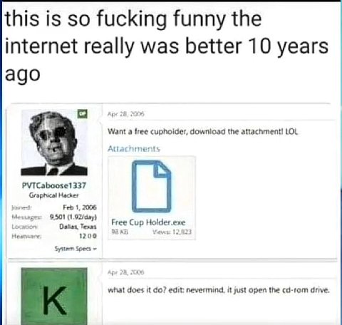 this is so fucking funny the internet really was better 10 years ago Want a free cuphoider, download the attachment! LOL PYTCaboose1337 Hacker Feb 1, 2006 9,501 (1.92/day) Техал Cup 4 1200 Sytten Spea
