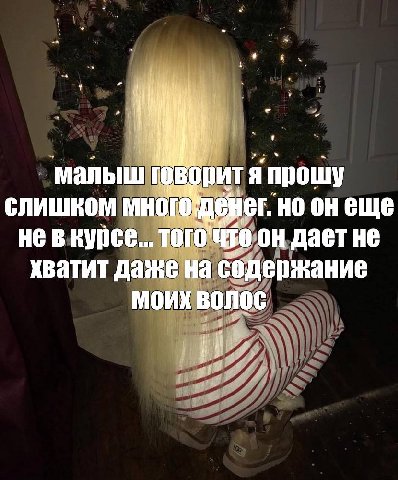 малыш говорит я прошу слишком но онеще невнурсе.. он дает не хватит даже на содержание моих волос