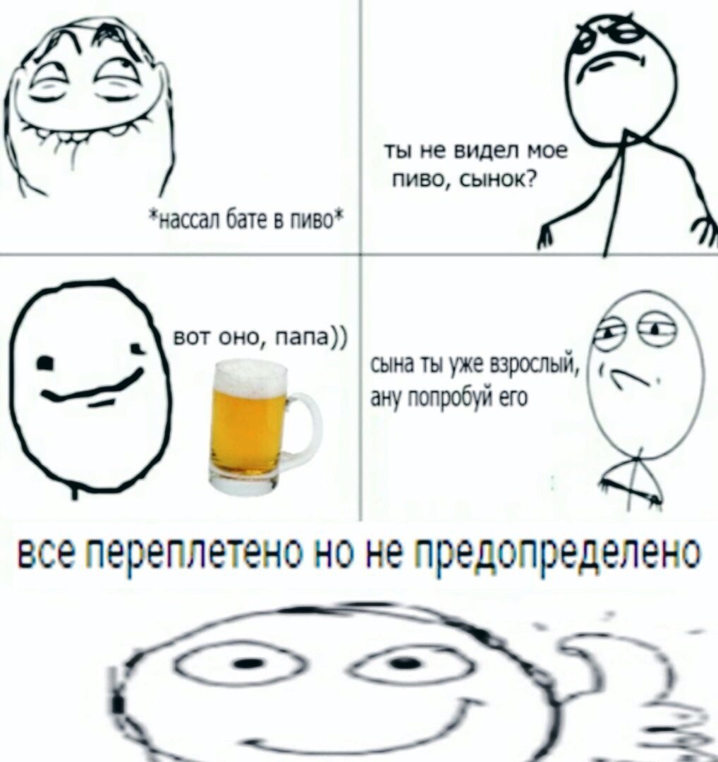 ты не видел мое пиво, сынок? *нассал бате в пиво* вот оно, папа)) сына ты уже взрослый ану попробуй ero все переплетено но не предопределено