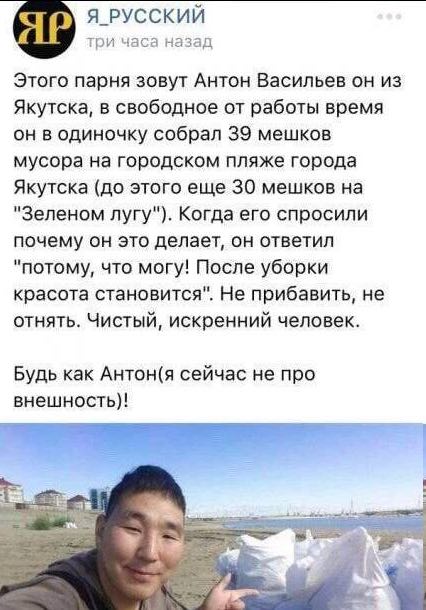 Я РУССКИЙ Я три часа назад Этого парня зовут Антон Васильев он из Якутска, в свободное от работы время он в одиночку собрал 39 мешков мусора на городском пляже города Якутска (до этого еще 30 мешков н