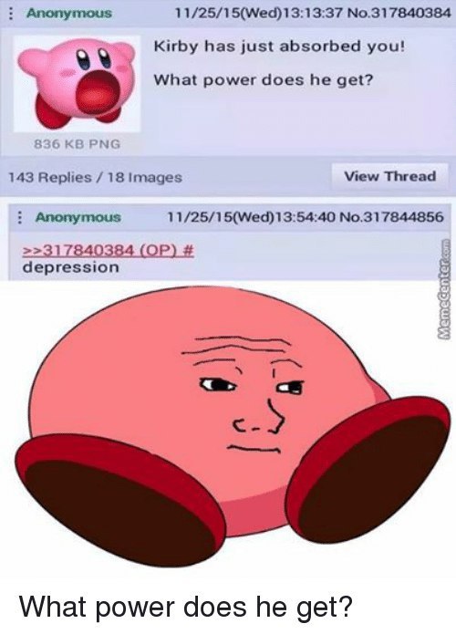 Anonymous 11/25/15(Wed)13:13:37 No.317840384 Kirby has just absorbed you! What power does he get? View Thread 143 Replies 18 Images No.317844856 Anonymous >>317840384 depression What power does he get