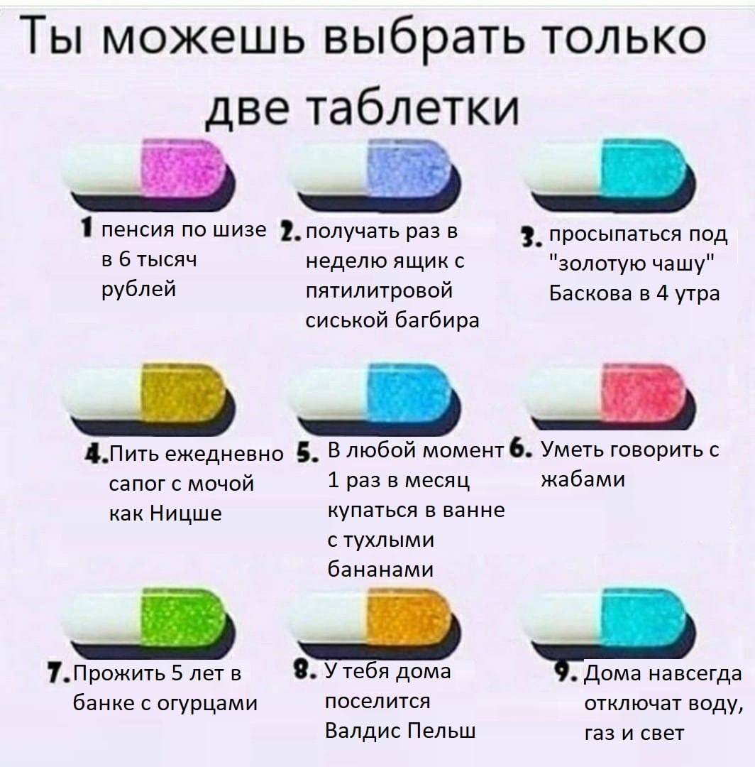 Ты можешь выбрать только две таблетки у 1 пенсия по шизе 9. получать разв 3. просыпаться под в 6 тысяч неделю ящик с "золотую чашу" рублей пятилитровой Баскова в 4 утра сиськой багбира 4.Пить ежедневн