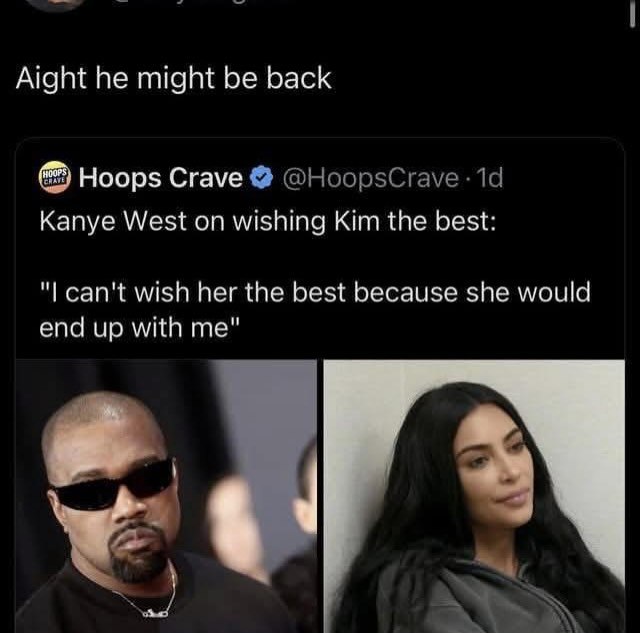 Aight he might be back Hoops Crave @HoopsCrave Kanye West on wishing Kim the best: can't wish her the best because she would end up with me"