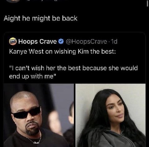 Aight he might be back Hoops Crave @HoopsCrave Kanye West on wishing Kim the best: can't wish her the best because she would end up with me"