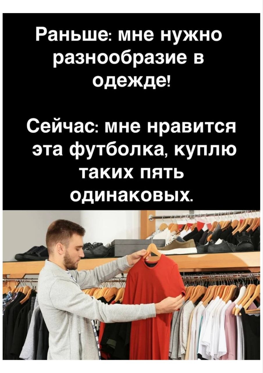 Раньше: мне нужно разнообразие в одежде! Сейчас: мне нравится эта футболка, куплю таких пять одинаковых.