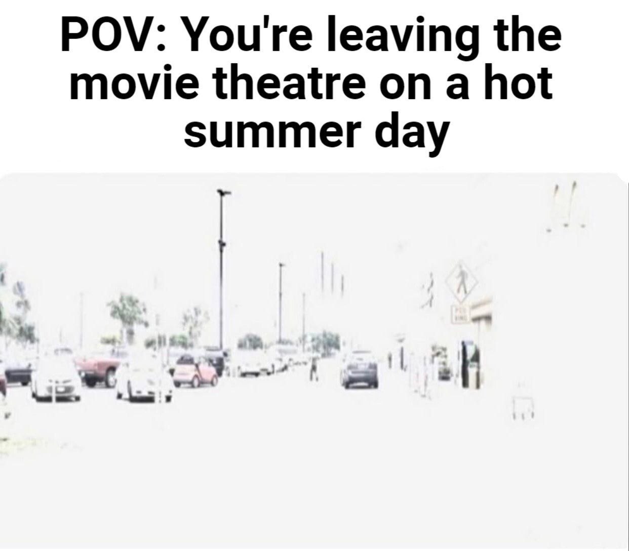 POV: You're leaving the movie theatre on a hot summer day