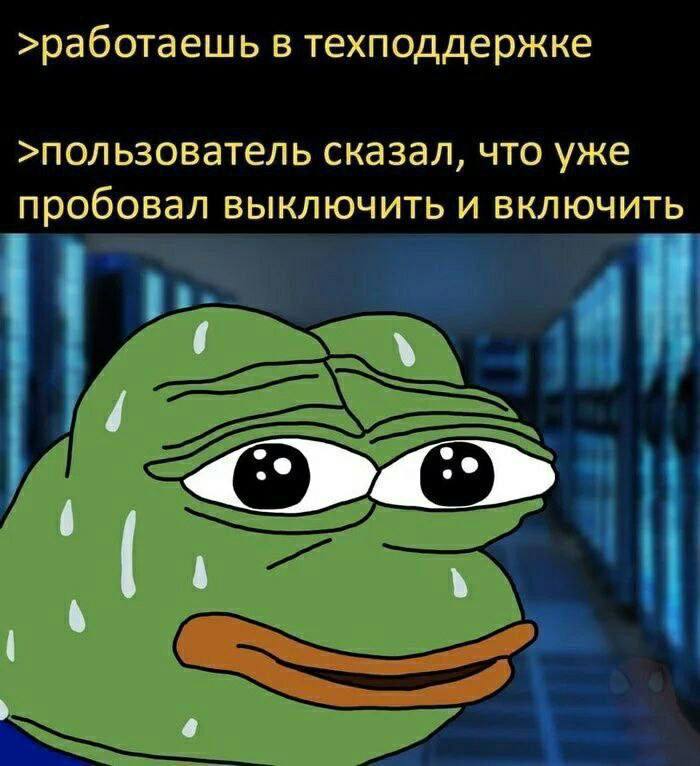 >работаешь в техподдержке >пользователь сказал, что уже пробовал выключить и включить