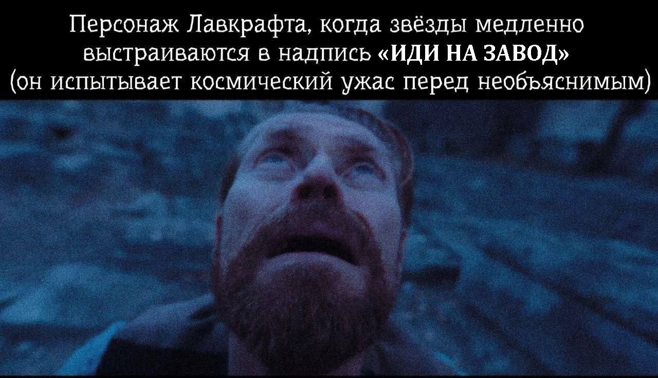 Персонаж Лавкрафта, когда звёзды медленно выстраиваются в надпись «ИДИ НА ЗАВОД» (он испытывает космический ужас перед необъяснимым)