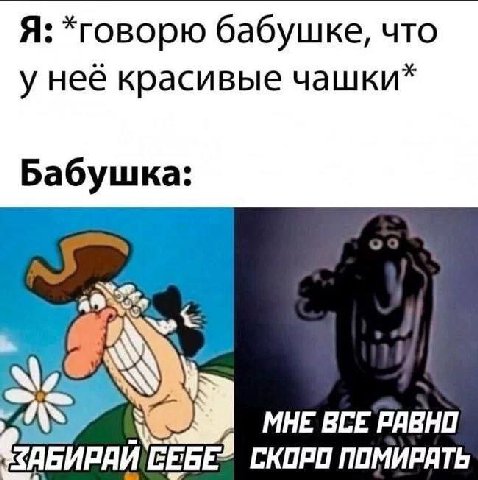 Я: *говорю бабушке, что у неё красивые чашки* Бабушка: 22 МНЕ ВСЕ РАВНО ПОМИРАТЬ