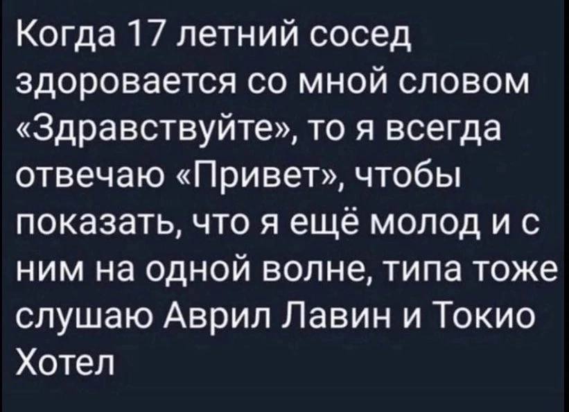 Когда 17 летний сосед здоровается мной словом «Здравствуйте», то я всегда отвечаю «Привет», чтобы показать, что я ещё молод ним на одной волне, типа тоже слушаю Аврил Лавин и Токио Хотел