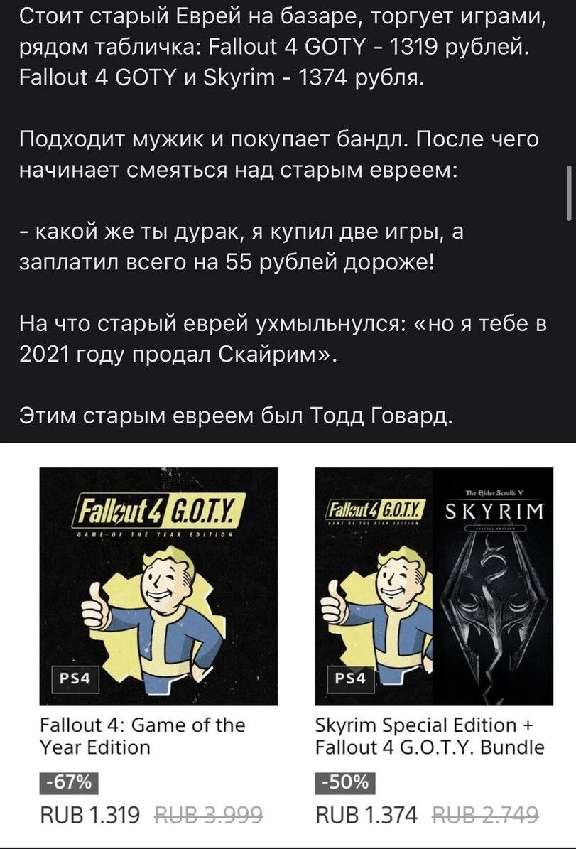Стоит старый Еврей на базаре, торгует играми, рядом табличка: Fallout 4 GOTY 1319 рублей. Fallout 4 СОТУ и Skyrim 1374 рубля. Подходит мужик и покупает бандл. После чего начинает смеяться над старым е