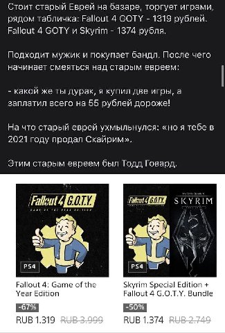 Стоит старый Еврей на базаре, торгует играми, рядом табличка: Fallout 4 GOTY 1319 рублей. Fallout 4 СОТУ и Skyrim 1374 рубля. Подходит мужик и покупает бандл. После чего начинает смеяться над старым е