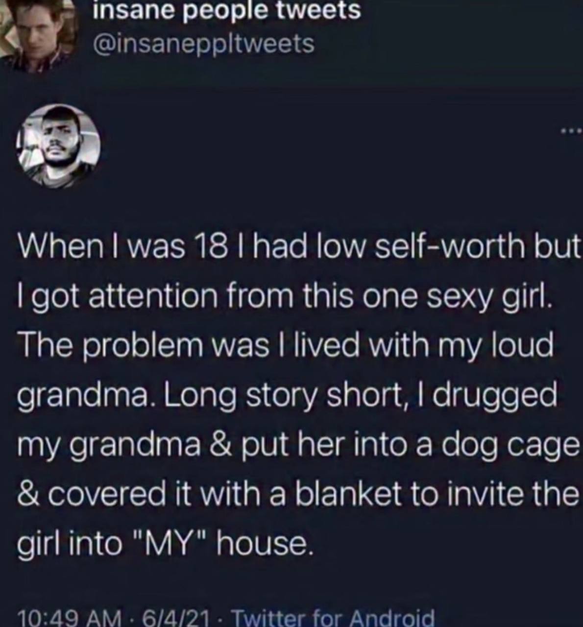 a insane people tweets @insaneppltweets When was 18 had low self-worth but got attention from this one sexy girl. The problem was lived with my loud grandma. Long story short, drugged my grandma put h