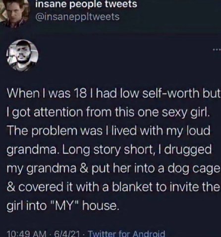 a insane people tweets @insaneppltweets When was 18 had low self-worth but got attention from this one sexy girl. The problem was lived with my loud grandma. Long story short, drugged my grandma put h