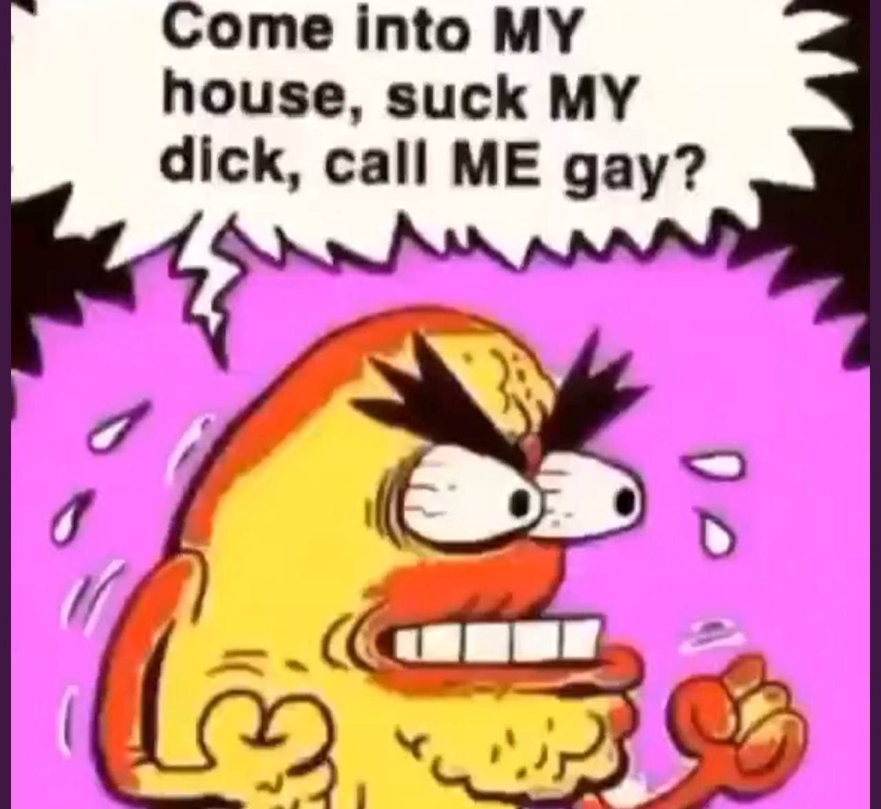 Come into MY house, suck MY dick, call ME gay? И