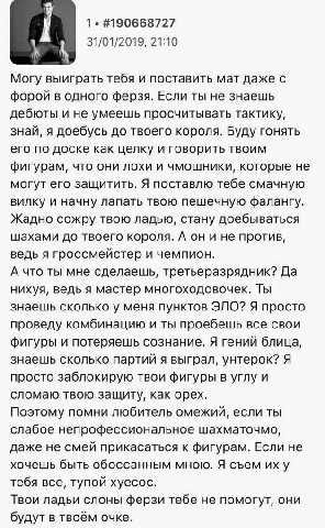 #190668727 4 31/01/2019, 21:10 Могу выиграть тебя и поставить мат даже с форой в одного ферзя. Если ты не знаешь дебюты и не умеешь просчитывать тактику, знай, я доебусь до твоего короля. Буду гонять 
