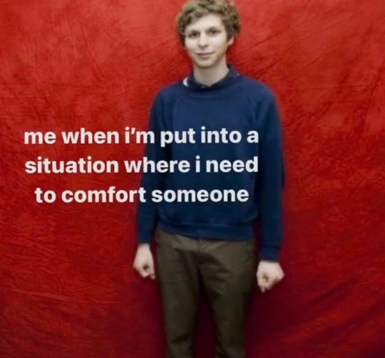 me when put into a situation where i need to comfort someone A