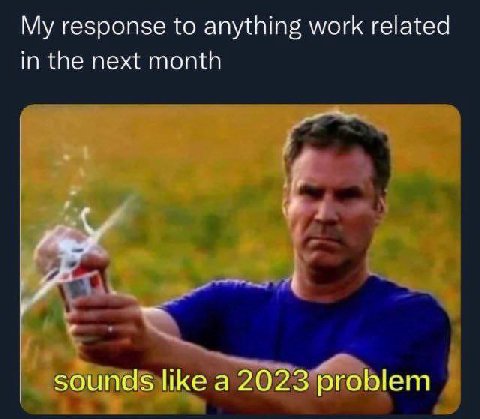 response to anything work related in the next month sounds like a 2023 problem
