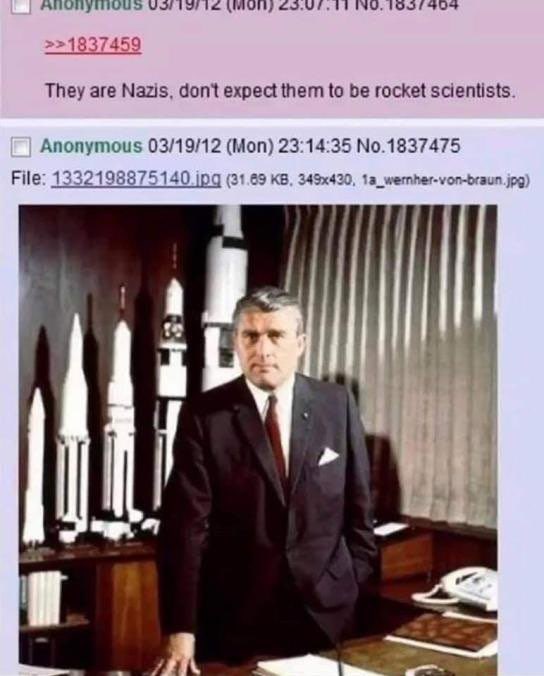 >>1837459 They are Nazis, don't expect them to be rocket scientists. Anonymous 03/19/12 (Mon) 23:14:35 No.1837475 File: 1332198875140 jpg (31.69 1a_wermher-von-braun. jpg у 4