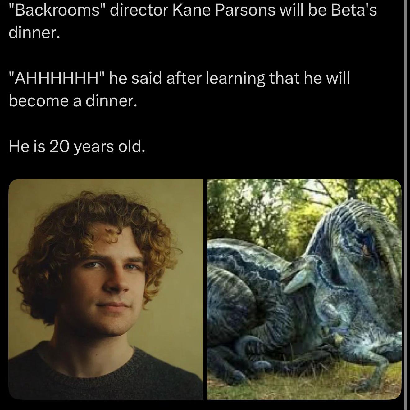 "Васкгоот$" director Kane Parsons will be Beta's dinner. "АНННННН" he said after learning that he will become a dinner. He is 20 years old. 4 А я