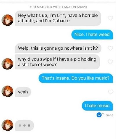 YOU MATCHED WITH LANA 5/4/20 Hey what's up, 5'1", have a horrible о attitude, and Cuban Welp, this is gonna nowhere isn't it? you swipe if have a pic holding о а shit ton of weed? That’s insane. you l