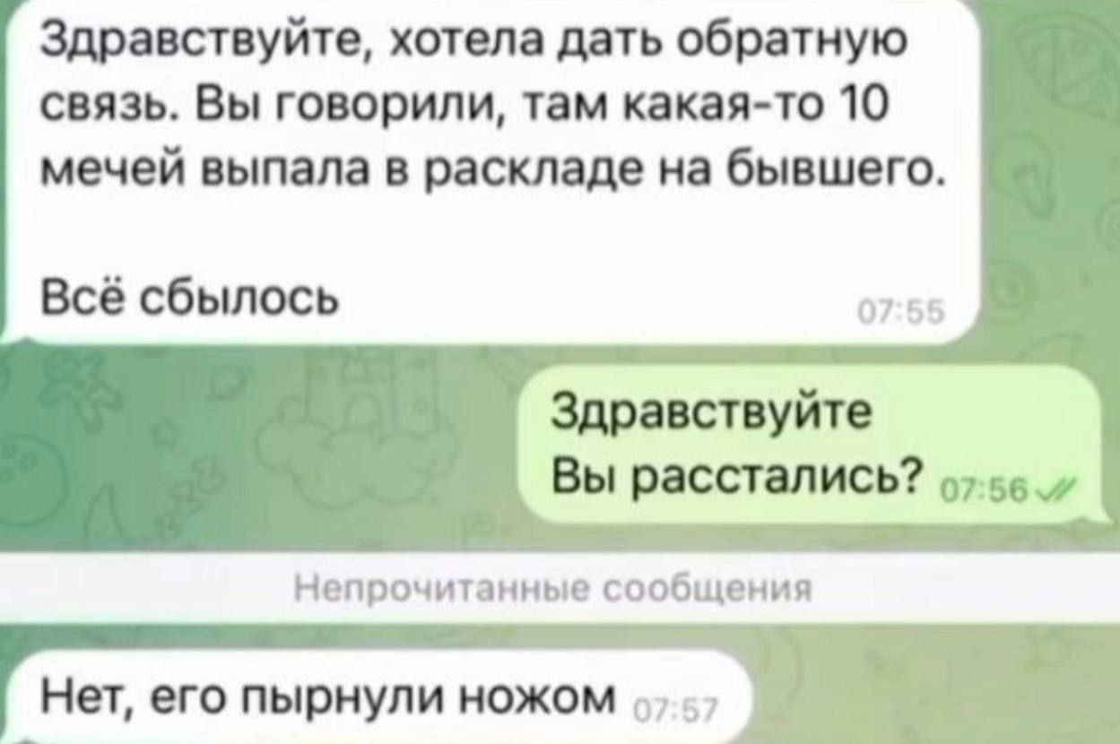 Здравствуйте, хотела дать обратную связь. Вы говорили, там какая-то 10 мечей выпала в раскладе на бывшего. Всё сбылось 07:55 Здравствуйте Вы расстались? Непрочитанные сообщения Нет, его пырнули ножом