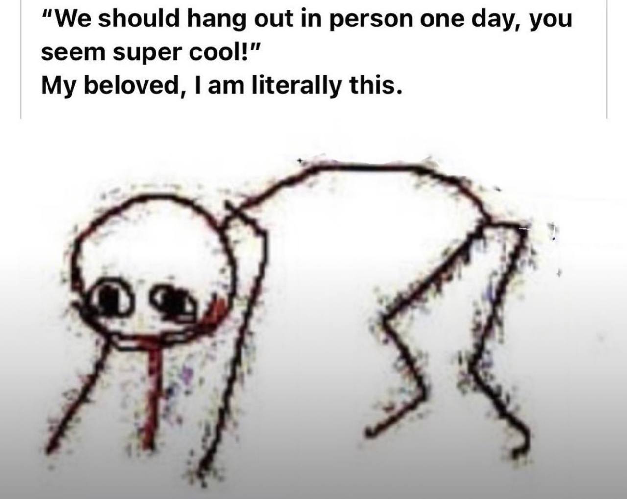 “We should hang out person one day, you seem super cool!” My beloved, literally this.