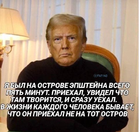 БЫЛ НА ОСТРОВЕ ЭПШТЕЙНА ВСЕГО ПЯТЬ МИНУТ. ПРИЕХАЛ, УВИДЕЛ ЧТО ТАМ ТВОРИТСЯ, И СРАЗУ УЕХАЛ. В ЖИЗНИ КАЖДОГ О ЧЕЛОВЕКА БЫВАЕТ, ЧТО ОН ПРИЕХАЛ НЕ НА ТОТ ОСТРОВ