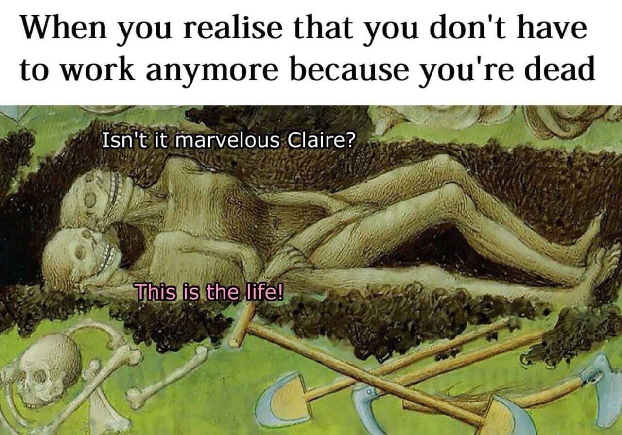 When you realise that you don't have to work anymore because you're dead Isn't it marvelous Claire?