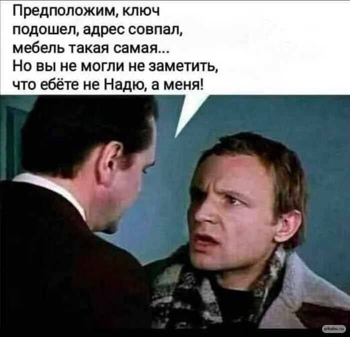 Предположим, ключ подошел, адрес совпал, мебель такая самая... Но вы не могли не заметить, что ебёте не Надю, а меня!