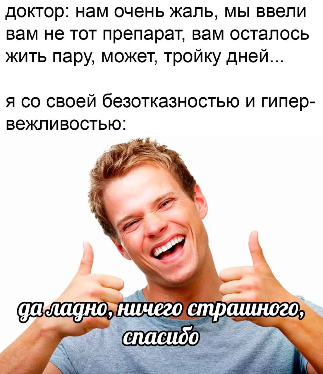 доктор: нам очень жаль, мы ввели вам не тот препарат, вам осталось жить пару, может, тройку дней... я своей безотказностью и гипер- вежливостью: