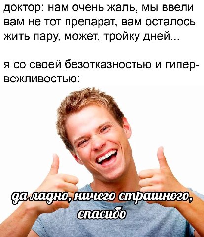 доктор: нам очень жаль, мы ввели вам не тот препарат, вам осталось жить пару, может, тройку дней... я своей безотказностью и гипер- вежливостью: