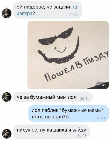 пидорас, че задали на завтра? 20:41 А че за бумажный MEM лол 99-2) лол паблик "бумажные мемы" есть, не знал?)) 20:41 нихуя ну дайка я зайду 20:41
