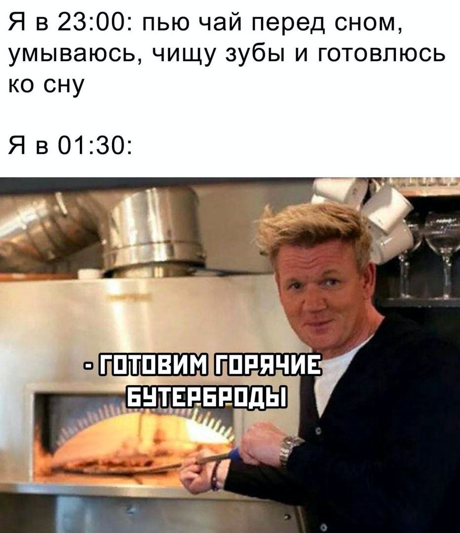 Я в 23:00: пью чай перед сном, умываюсь, чищу зубы и готовлюсь сну Я в 01:30: БУТЕРБРОДЫ!