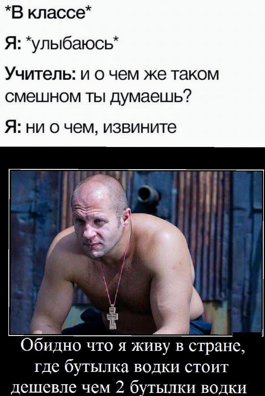 *В классе* Я: Учитель: и о чем же таком смешном ты думаешь? Я: ни о чем, извините i в Обидно что я живу в стране, где водки стоит дешевле чем 2 бутылки водки