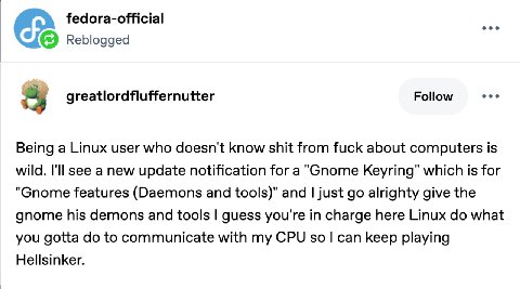 fedora-official Reblogged greatlordfluffernutter Follow Being a Linux user who doesn't know shit from fuck about computers is wild. I'll see a new update notification for a "Gnome Keyring" which is fo