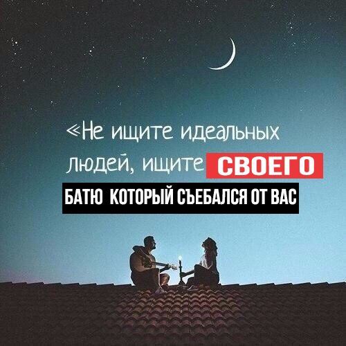 <He ищите идеальных людеи, ищите СВОЕГО БАТЮ КОТОРЫЙ СЪЕБАЛСЯ ОТ ВАС