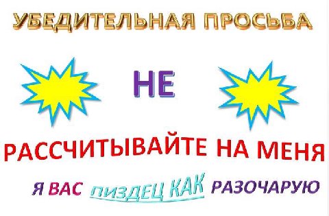 УБЕДИТЕЛЬНАЯ ПРОСЬБА НЕ РАССЧИТЫВАЙТЕ НА МЕНЯ ЯВАС пиздЕЦ КАК РАЗОЧАРУЮ