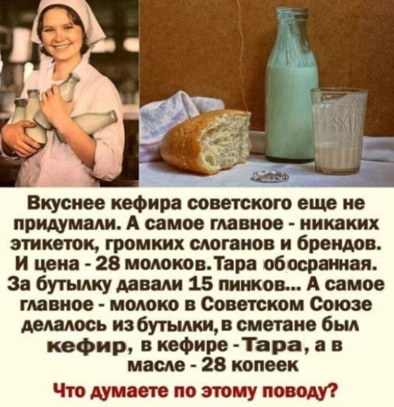 a Вкуснее кефира советского еще не придумали. А самое главное никаких этикеток, громких слоганов и брендов. И цена 28 молоков.Тара обосранная. За бутылку давали 15 пинков... А самое главное молоко в С