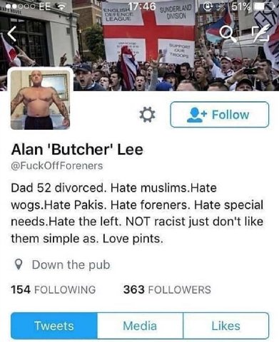 or wel Follow Alan 'Butcher' Lee @FuckOffForeners Dad 52 divorced. Hate muslims.Hate wogs.Hate Pakis. Hate foreners. Hate special needs.Hate the left. NOT racist just don't like them simple as. Love p