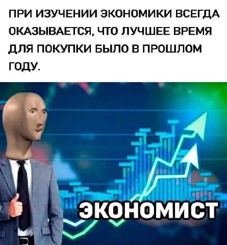 ПРИ ИЗУЧЕНИИ ЭКОНОМИКИ ВСЕГДА ОКАЗЫВАЕТСЯ, ЧТО ЛУЧШЕЕ ВРЕМЯ ДЛЯ ПОКУПКИ БЫЛО В ПРОШЛОМ ГОДУ.