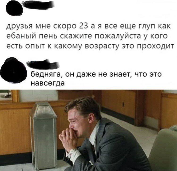 друзья мне скоро все еще глуп как ебаный пень скажите пожалуйста у кого есть опыт к какому возрасту это проходит бедняга, он даже не знает, что это навсегда В