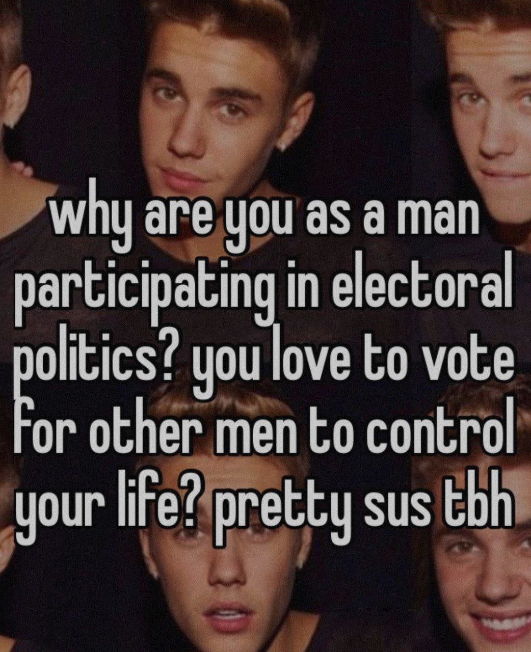 why are you as а man participating in electoral olitics? you love vote 0 other men to control your pretty sus tbh