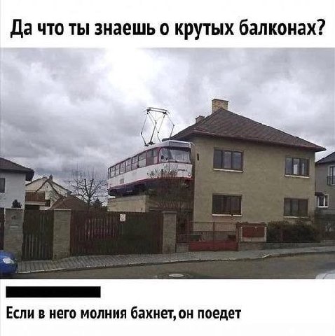 Да что ты знаешь о крутых балконах? Если в него молния бахнет, он поедет