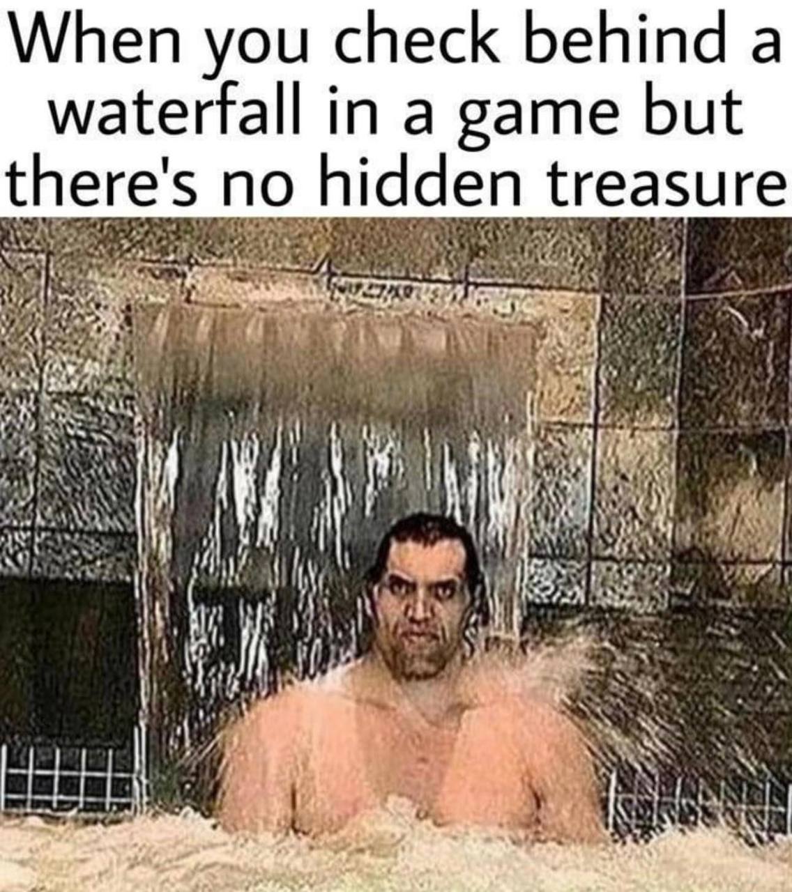 When you check behind a waterfall in a game but there's no hidden treasure i,