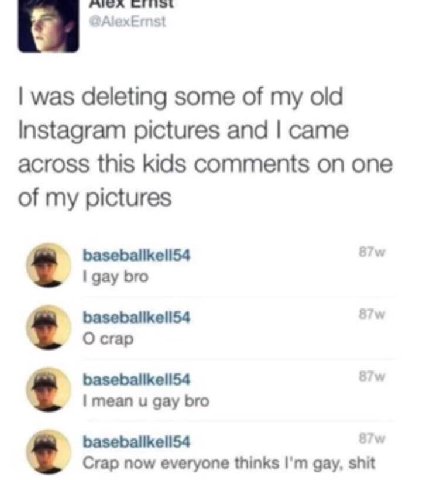 РАСА was deleting some of my old Instagram pictures and came across this kids comments on one of my pictures 87 gay bro О сгар mean и gay bro Crap now everyone thinks gay, shit